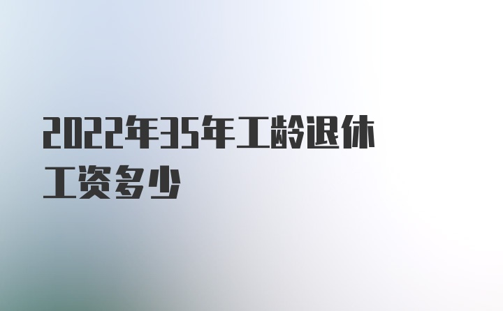 2022年35年工龄退休工资多少