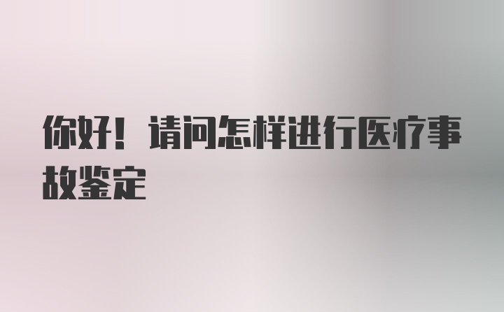 你好！请问怎样进行医疗事故鉴定