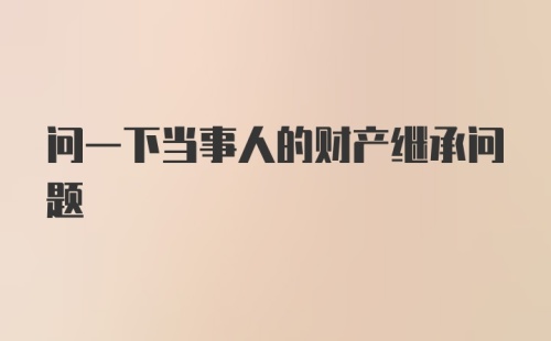 问一下当事人的财产继承问题