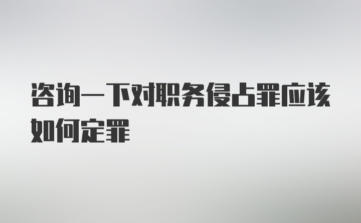 咨询一下对职务侵占罪应该如何定罪