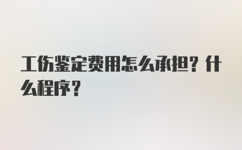 工伤鉴定费用怎么承担?什么程序?