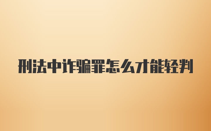 刑法中诈骗罪怎么才能轻判