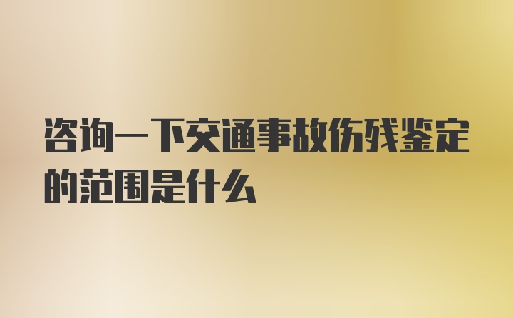 咨询一下交通事故伤残鉴定的范围是什么