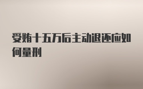 受贿十五万后主动退还应如何量刑