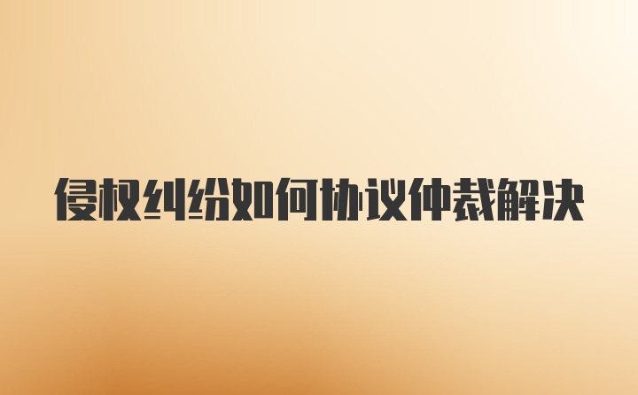 侵权纠纷如何协议仲裁解决