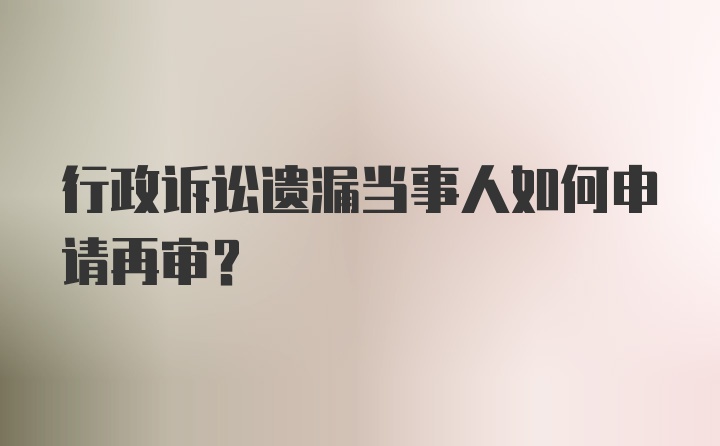 行政诉讼遗漏当事人如何申请再审？