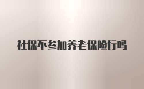 社保不参加养老保险行吗