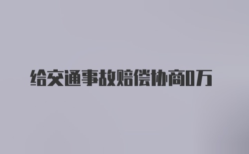 给交通事故赔偿协商0万