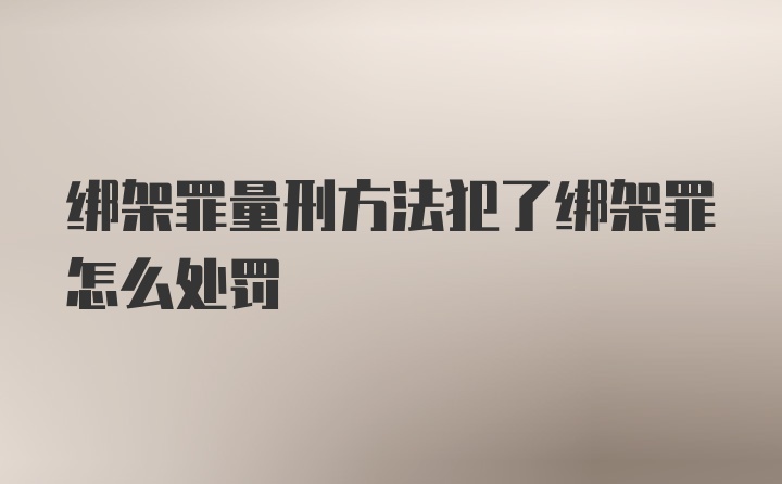 绑架罪量刑方法犯了绑架罪怎么处罚