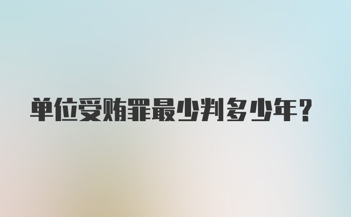 单位受贿罪最少判多少年?