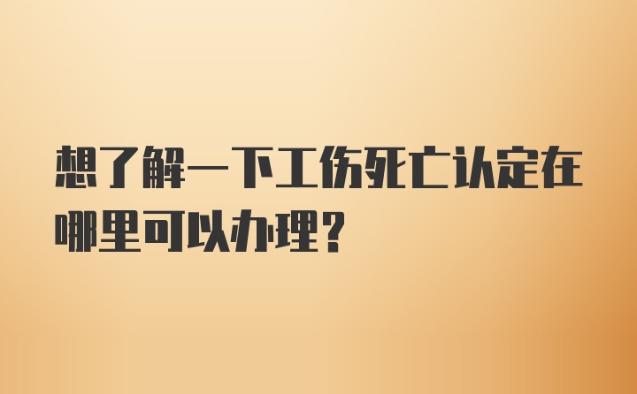 想了解一下工伤死亡认定在哪里可以办理？