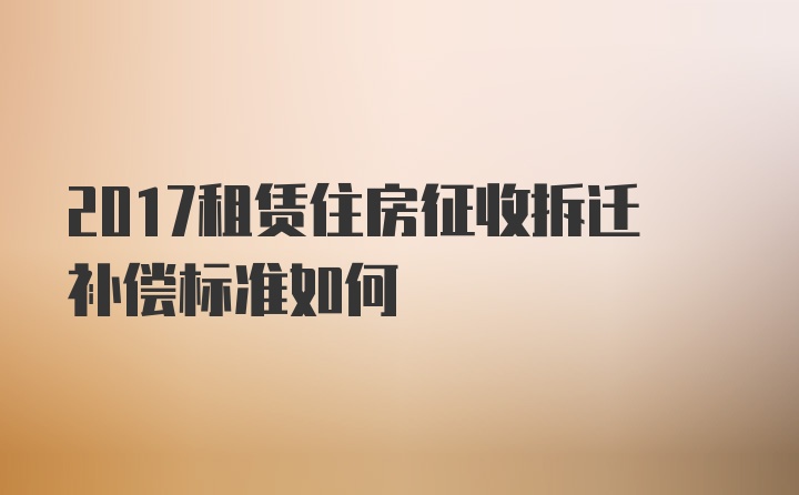 2017租赁住房征收拆迁补偿标准如何