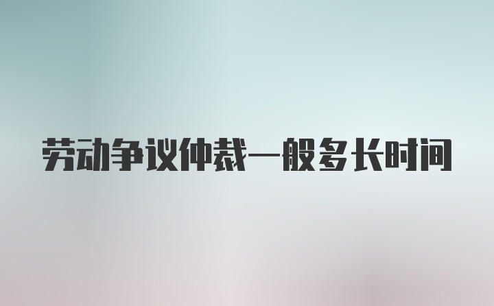 劳动争议仲裁一般多长时间