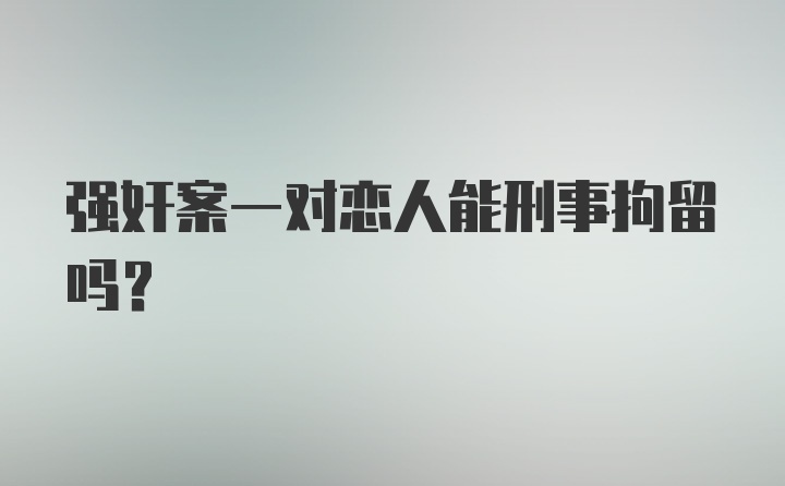 强奸案一对恋人能刑事拘留吗？