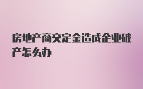 房地产商交定金造成企业破产怎么办