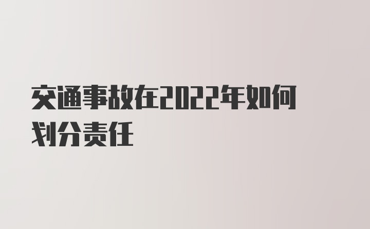 交通事故在2022年如何划分责任