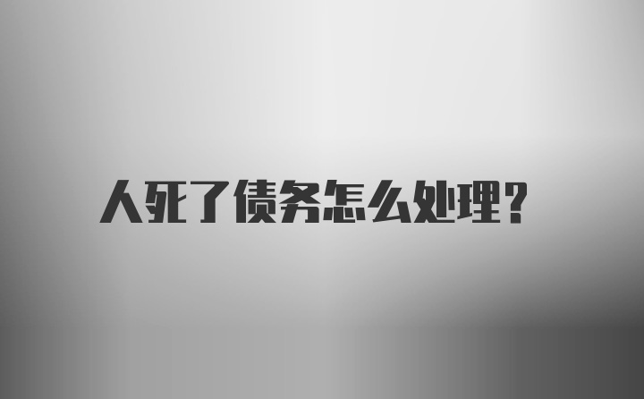 人死了债务怎么处理?