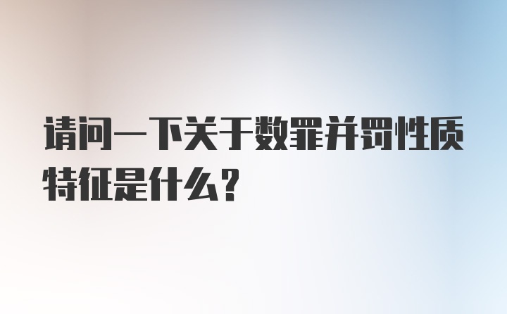 请问一下关于数罪并罚性质特征是什么？