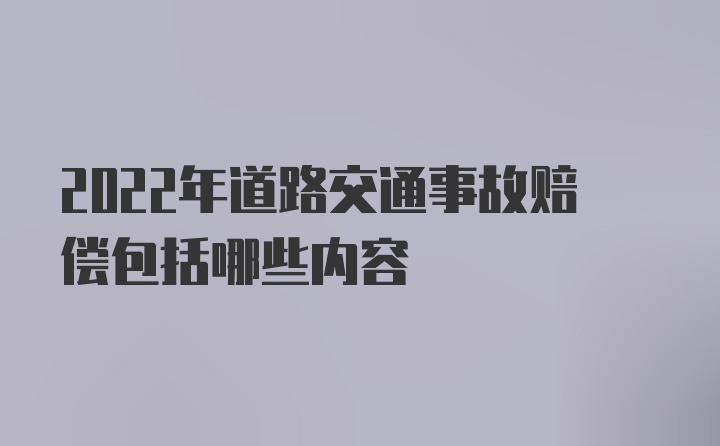 2022年道路交通事故赔偿包括哪些内容