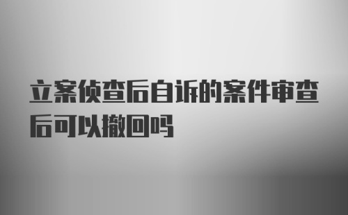 立案侦查后自诉的案件审查后可以撤回吗