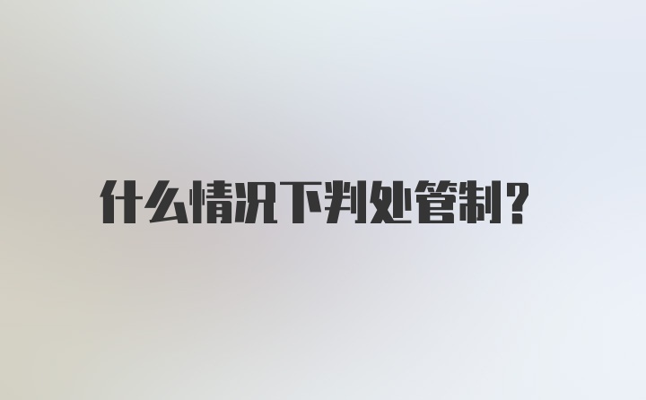 什么情况下判处管制？