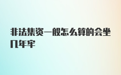 非法集资一般怎么算的会坐几年牢