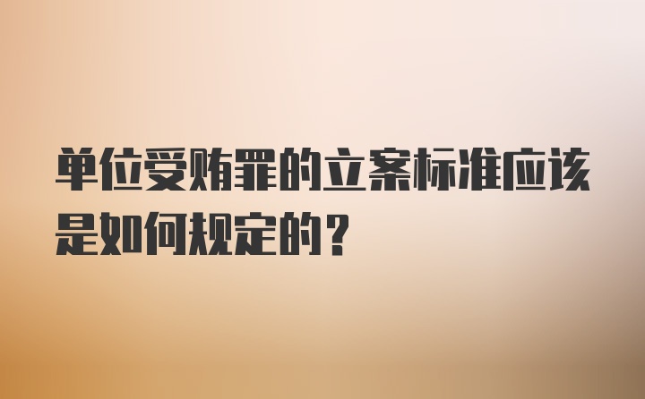 单位受贿罪的立案标准应该是如何规定的？