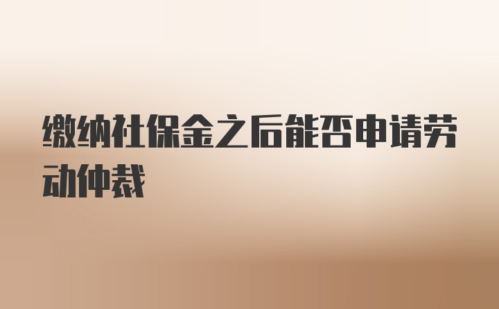 缴纳社保金之后能否申请劳动仲裁