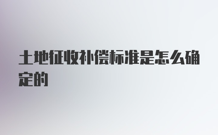 土地征收补偿标准是怎么确定的