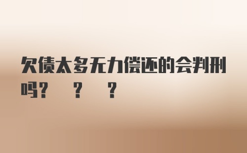 欠债太多无力偿还的会判刑吗? ? ?