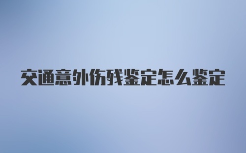 交通意外伤残鉴定怎么鉴定