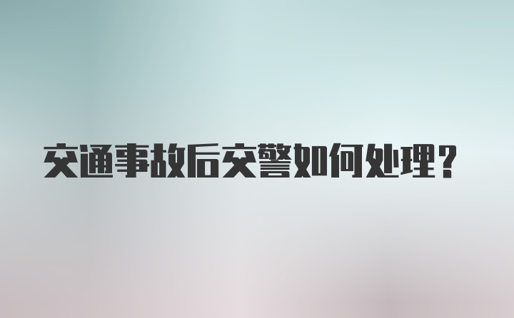 交通事故后交警如何处理？