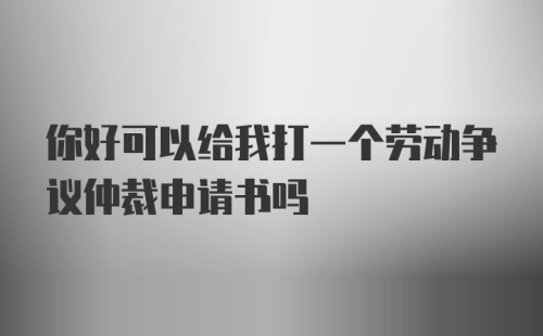 你好可以给我打一个劳动争议仲裁申请书吗