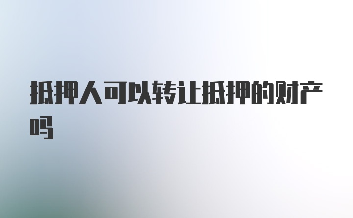 抵押人可以转让抵押的财产吗