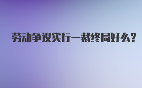 劳动争议实行一裁终局好么？