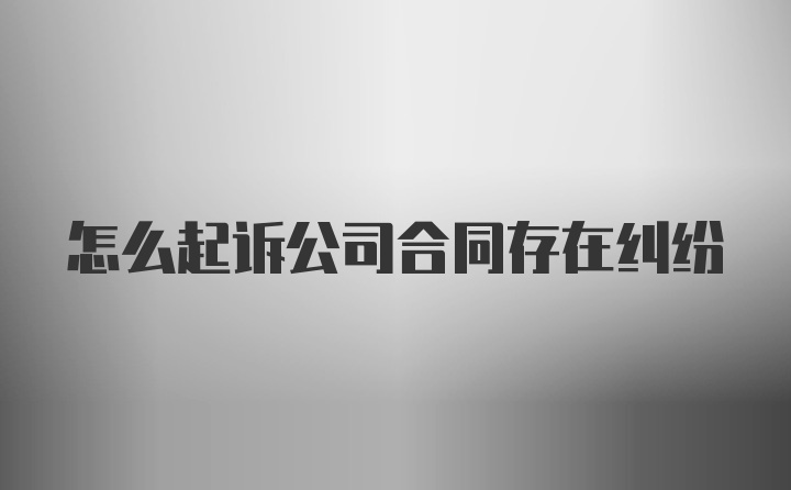 怎么起诉公司合同存在纠纷