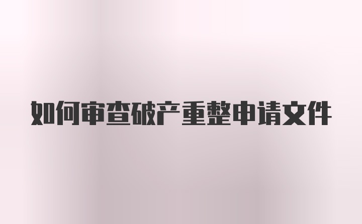 如何审查破产重整申请文件