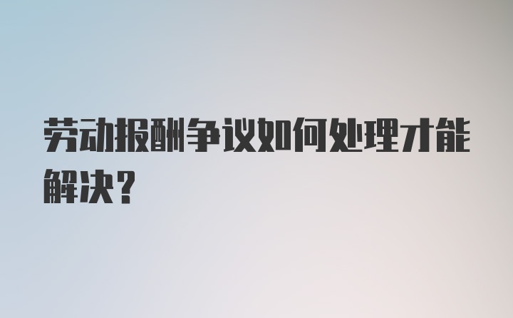 劳动报酬争议如何处理才能解决？