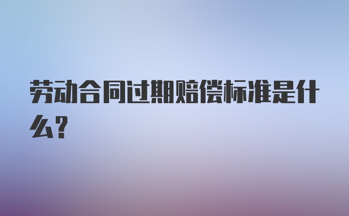 劳动合同过期赔偿标准是什么？