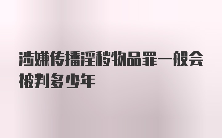 涉嫌传播淫秽物品罪一般会被判多少年