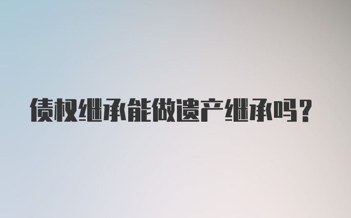 债权继承能做遗产继承吗？