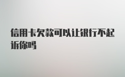 信用卡欠款可以让银行不起诉你吗