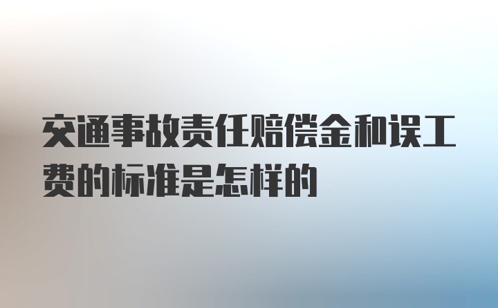 交通事故责任赔偿金和误工费的标准是怎样的