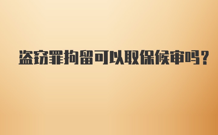 盗窃罪拘留可以取保候审吗？