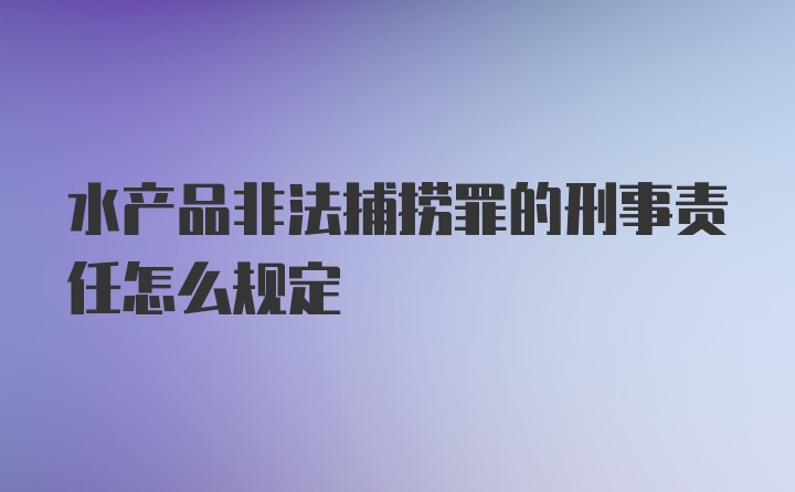 水产品非法捕捞罪的刑事责任怎么规定