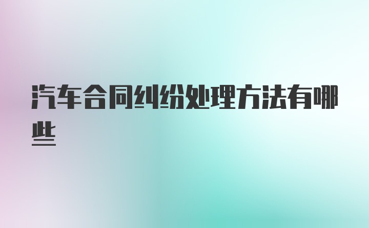 汽车合同纠纷处理方法有哪些