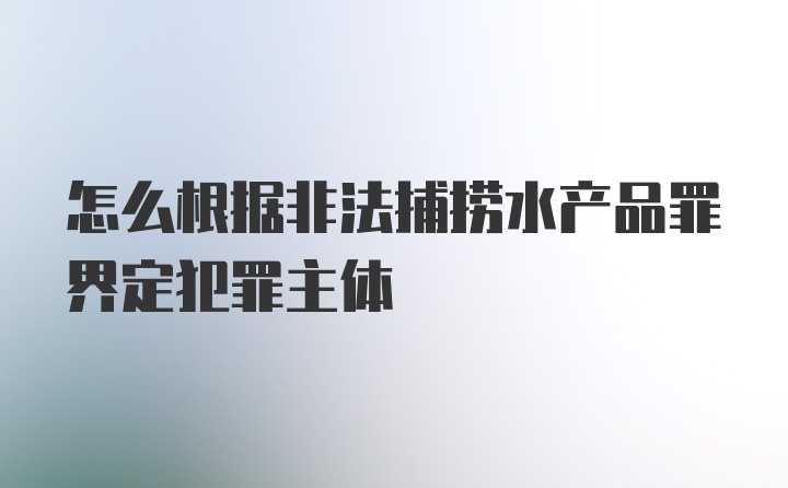 怎么根据非法捕捞水产品罪界定犯罪主体