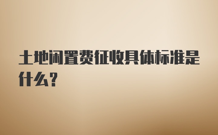 土地闲置费征收具体标准是什么？