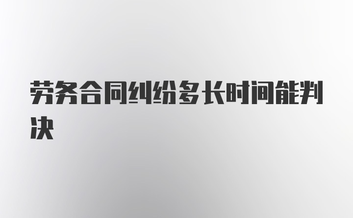 劳务合同纠纷多长时间能判决