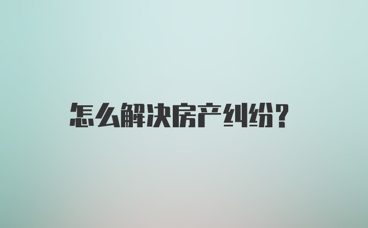 怎么解决房产纠纷？